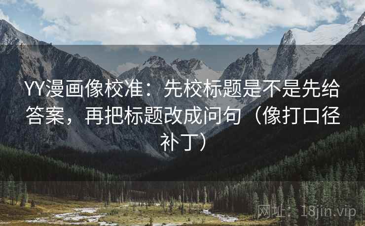 YY漫画像校准：先校标题是不是先给答案，再把标题改成问句（像打口径补丁）