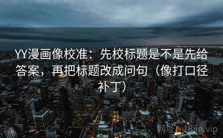 YY漫画像校准：先校标题是不是先给答案，再把标题改成问句（像打口径补丁）