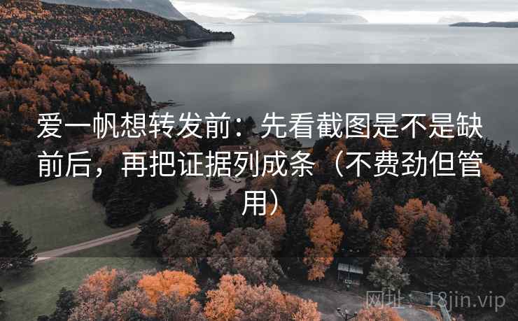 爱一帆想转发前:先看截图是不是缺前后,再把证据列成条(不费劲但管用) 爱一帆想转发前:先看截图是不是缺前后,再把证据列成条(不费劲但管用)