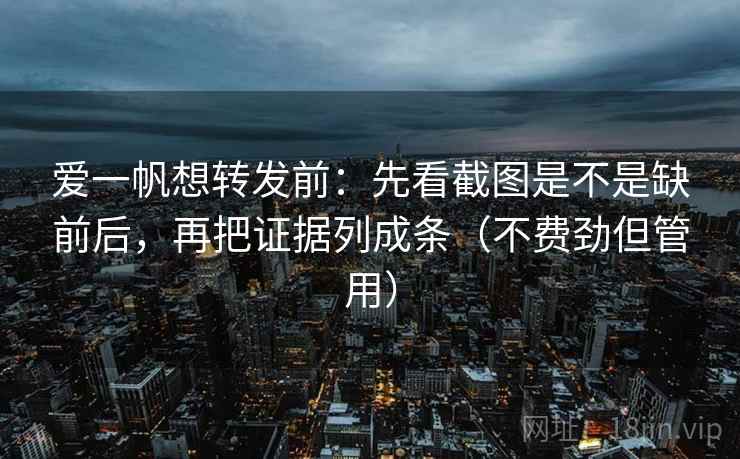 爱一帆想转发前:先看截图是不是缺前后,再把证据列成条(不费劲但管用) 爱一帆想转发前:先看截图是不是缺前后,再把证据列成条(不费劲但管用)
