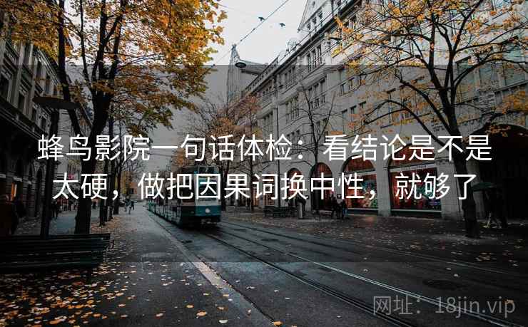 蜂鸟影院一句话体检:看结论是不是太硬,做把因果词换中性,就够了 蜂鸟影院一句话体检:看结论是不是太硬,做把因果词换中性,就够了