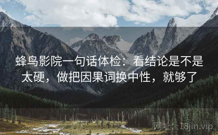 蜂鸟影院一句话体检:看结论是不是太硬,做把因果词换中性,就够了 蜂鸟影院一句话体检:看结论是不是太硬,做把因果词换中性,就够了