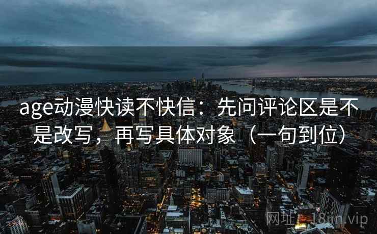 age动漫快读不快信:先问评论区是不是改写,再写具体对象(一句到位) age动漫快读不快信:先问评论区是不是改写,再写具体对象(一句到位)
