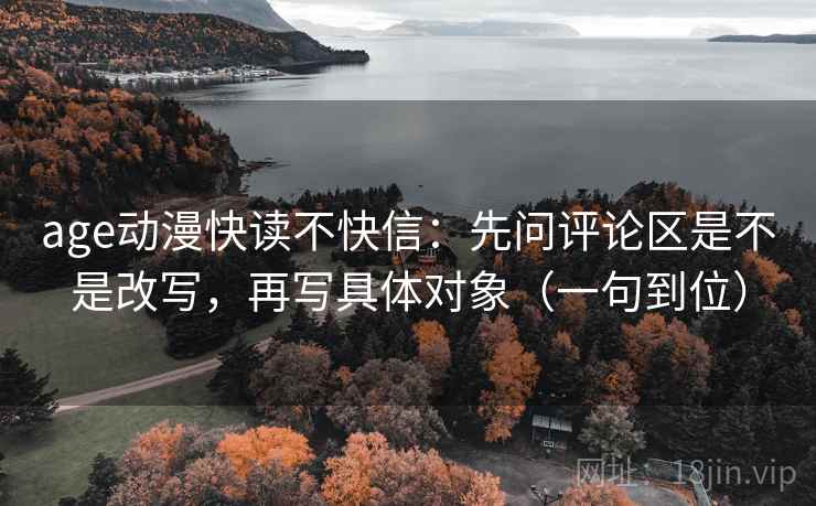 age动漫快读不快信:先问评论区是不是改写,再写具体对象(一句到位) age动漫快读不快信:先问评论区是不是改写,再写具体对象(一句到位)