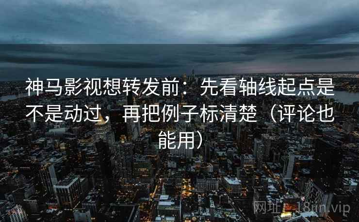 神马影视想转发前：先看轴线起点是不是动过，再把例子标清楚（评论也能用）