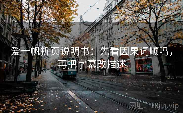 爱一帆折页说明书:先看因果词顺吗,再把字幕改描述 爱一帆折页说明书:先看因果词顺吗,再把字幕改描述