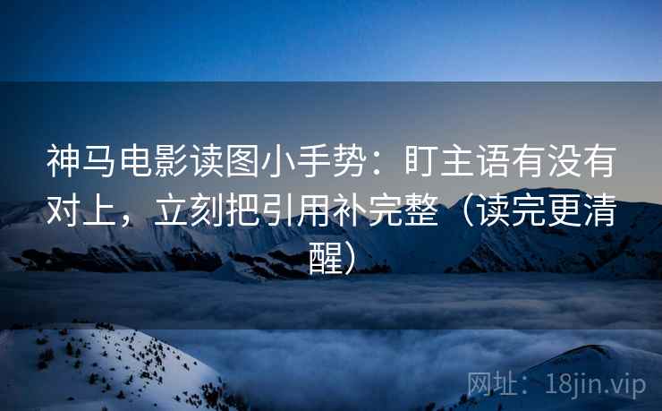 神马电影读图小手势：盯主语有没有对上，立刻把引用补完整（读完更清醒）