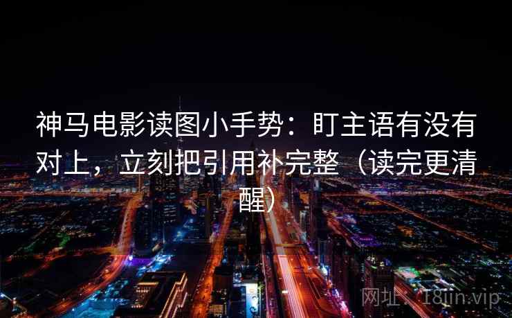神马电影读图小手势：盯主语有没有对上，立刻把引用补完整（读完更清醒）