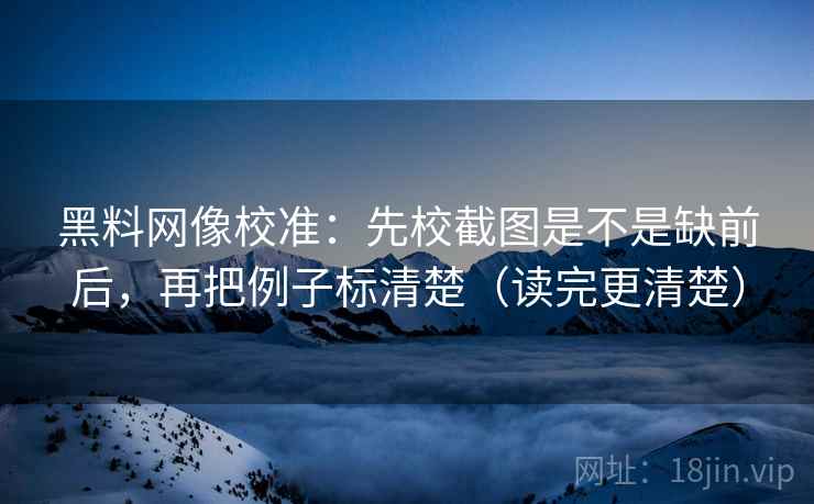 黑料网像校准:先校截图是不是缺前后,再把例子标清楚(读完更清楚) 黑料网像校准:先校截图是不是缺前后,再把例子标清楚(读完更清楚)