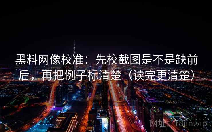 黑料网像校准:先校截图是不是缺前后,再把例子标清楚(读完更清楚) 黑料网像校准:先校截图是不是缺前后,再把例子标清楚(读完更清楚)