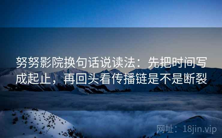 努努影院换句话说读法：先把时间写成起止，再回头看传播链是不是断裂