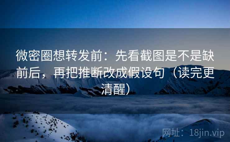 微密圈想转发前:先看截图是不是缺前后,再把推断改成假设句(读完更清醒) 微密圈想转发前:先看截图是不是缺前后,再把推断改成假设句(读完更清醒)