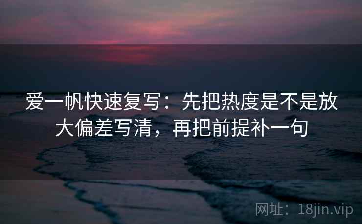 爱一帆快速复写:先把热度是不是放大偏差写清,再把前提补一句 爱一帆快速复写:先把热度是不是放大偏差写清,再把前提补一句
