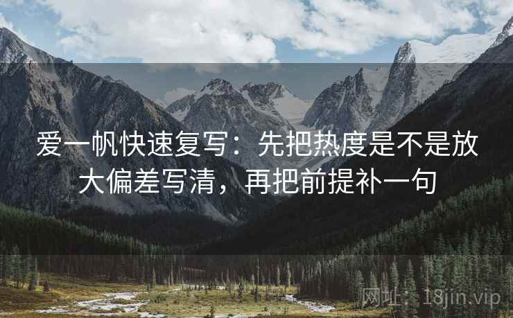 爱一帆快速复写:先把热度是不是放大偏差写清,再把前提补一句 爱一帆快速复写:先把热度是不是放大偏差写清,再把前提补一句