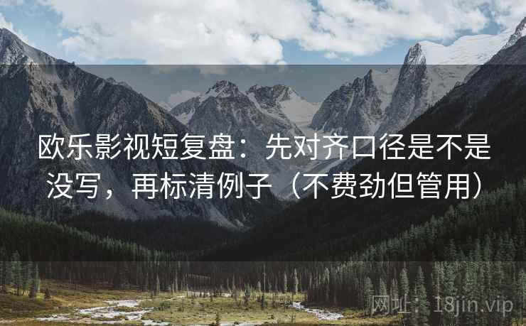 欧乐影视短复盘：先对齐口径是不是没写，再标清例子（不费劲但管用）