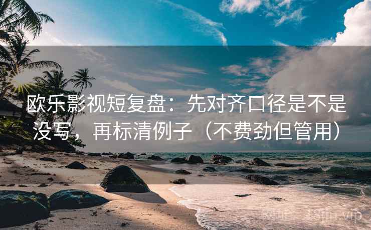 欧乐影视短复盘：先对齐口径是不是没写，再标清例子（不费劲但管用）