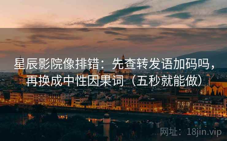 星辰影院像排错:先查转发语加码吗,再换成中性因果词(五秒就能做) 星辰影院像排错:先查转发语加码吗,再换成中性因果词(五秒就能做)