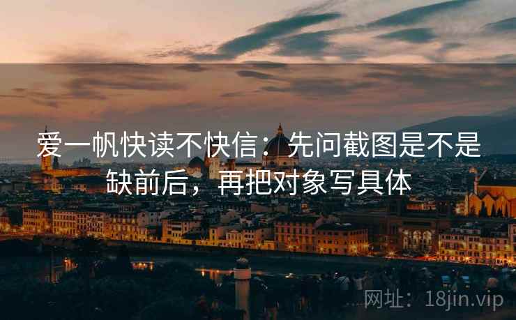 爱一帆快读不快信:先问截图是不是缺前后,再把对象写具体 爱一帆快读不快信:先问截图是不是缺前后,再把对象写具体