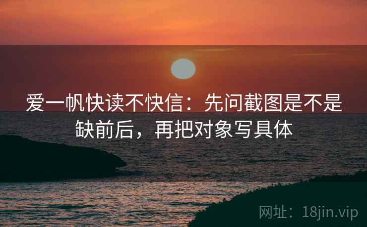 爱一帆快读不快信:先问截图是不是缺前后,再把对象写具体 爱一帆快读不快信:先问截图是不是缺前后,再把对象写具体