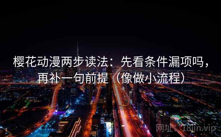 樱花动漫两步读法:先看条件漏项吗,再补一句前提(像做小流程) 樱花动漫两步读法:先看条件漏项吗,再补一句前提(像做小流程)