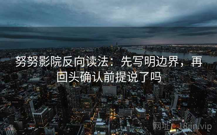 努努影院反向读法：先写明边界，再回头确认前提说了吗