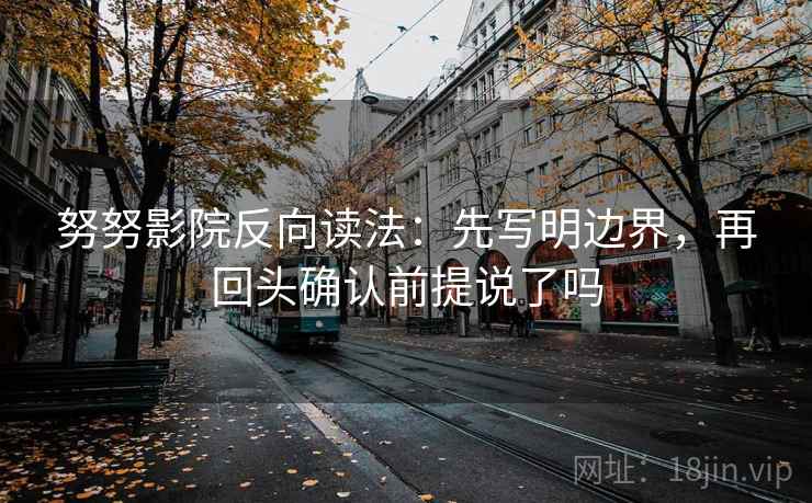 努努影院反向读法：先写明边界，再回头确认前提说了吗