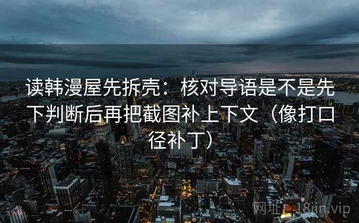 读韩漫屋先拆壳:核对导语是不是先下判断后再把截图补上下文(像打口径补丁) 读韩漫屋先拆壳:核对导语是不是先下判断后再把截图补上下文(像打口径补丁)