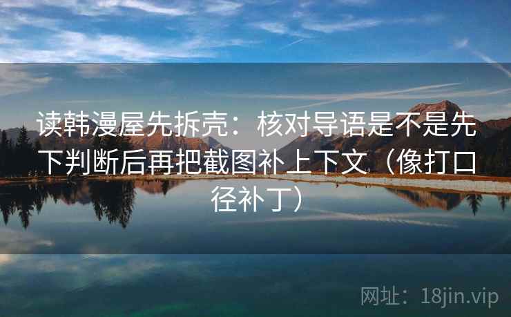 读韩漫屋先拆壳:核对导语是不是先下判断后再把截图补上下文(像打口径补丁) 读韩漫屋先拆壳:核对导语是不是先下判断后再把截图补上下文(像打口径补丁)