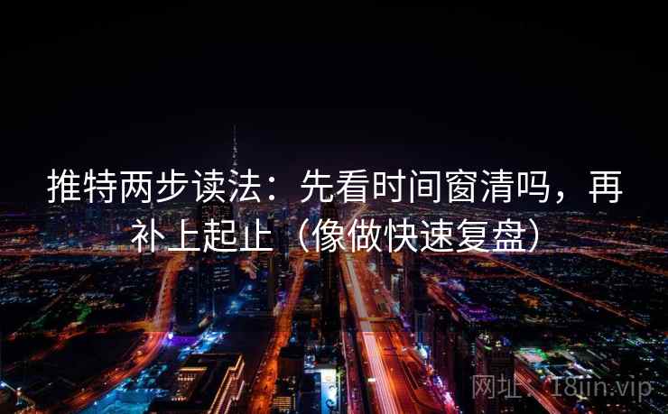 推特两步读法：先看时间窗清吗，再补上起止（像做快速复盘）