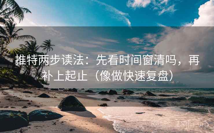 推特两步读法：先看时间窗清吗，再补上起止（像做快速复盘）