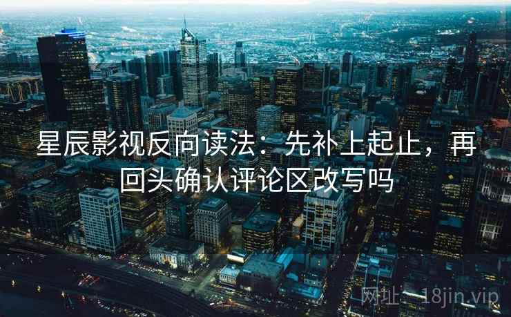 星辰影视反向读法:先补上起止,再回头确认评论区改写吗 星辰影视反向读法:先补上起止,再回头确认评论区改写吗