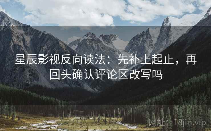 星辰影视反向读法:先补上起止,再回头确认评论区改写吗 星辰影视反向读法:先补上起止,再回头确认评论区改写吗