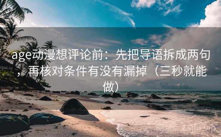 age动漫想评论前:先把导语拆成两句,再核对条件有没有漏掉(三秒就能做) age动漫想评论前:先把导语拆成两句,再核对条件有没有漏掉(三秒就能做)
