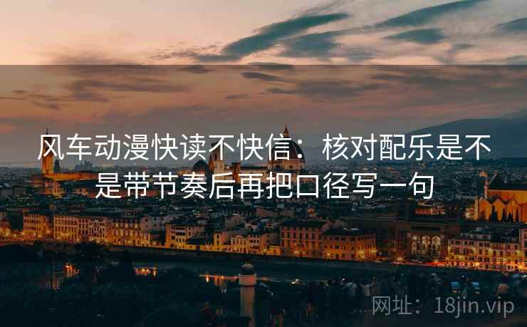 风车动漫快读不快信:核对配乐是不是带节奏后再把口径写一句 风车动漫快读不快信:核对配乐是不是带节奏后再把口径写一句