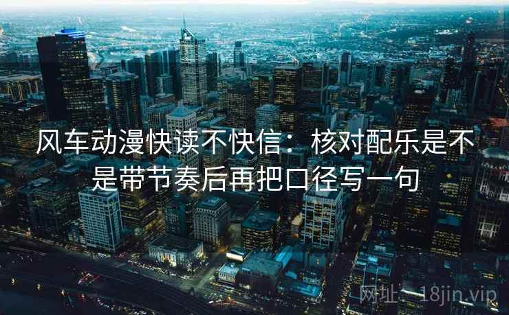 风车动漫快读不快信:核对配乐是不是带节奏后再把口径写一句 风车动漫快读不快信:核对配乐是不是带节奏后再把口径写一句