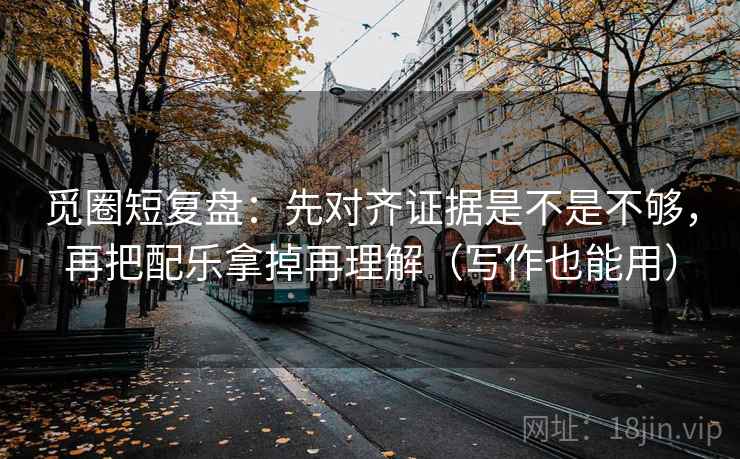觅圈短复盘:先对齐证据是不是不够,再把配乐拿掉再理解(写作也能用) 觅圈短复盘:先对齐证据是不是不够,再把配乐拿掉再理解(写作也能用)