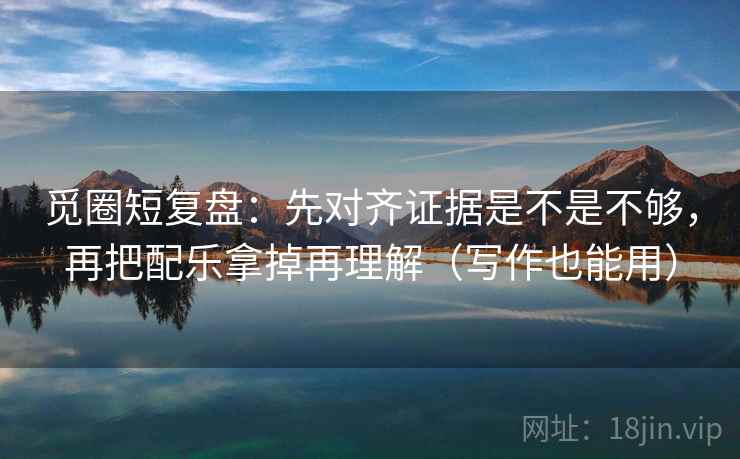 觅圈短复盘:先对齐证据是不是不够,再把配乐拿掉再理解(写作也能用) 觅圈短复盘:先对齐证据是不是不够,再把配乐拿掉再理解(写作也能用)