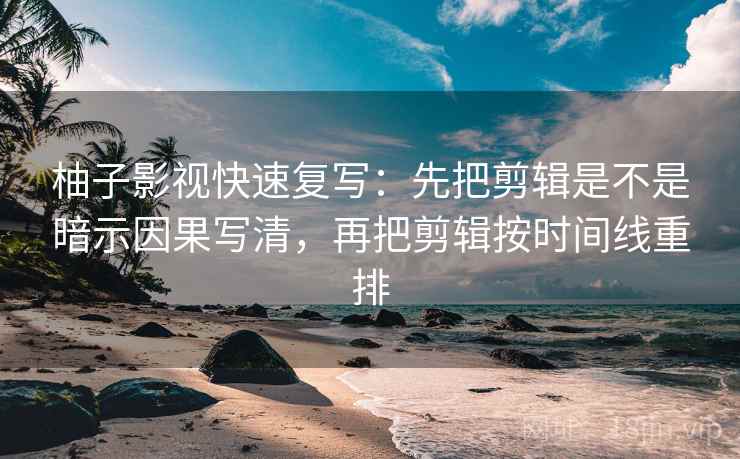 柚子影视快速复写:先把剪辑是不是暗示因果写清,再把剪辑按时间线重排 柚子影视快速复写:先把剪辑是不是暗示因果写清,再把剪辑按时间线重排