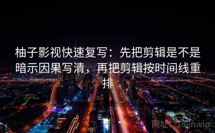 柚子影视快速复写:先把剪辑是不是暗示因果写清,再把剪辑按时间线重排 柚子影视快速复写:先把剪辑是不是暗示因果写清,再把剪辑按时间线重排