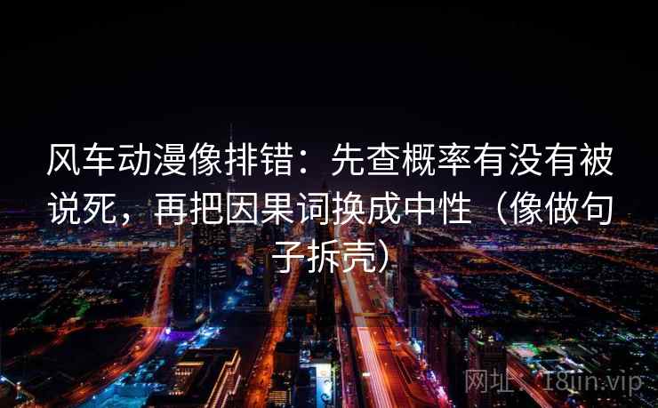 风车动漫像排错:先查概率有没有被说死,再把因果词换成中性(像做句子拆壳) 风车动漫像排错:先查概率有没有被说死,再把因果词换成中性(像做句子拆壳)