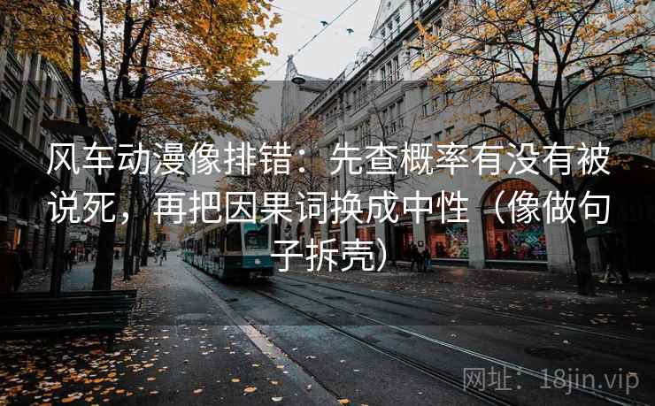 风车动漫像排错:先查概率有没有被说死,再把因果词换成中性(像做句子拆壳) 风车动漫像排错:先查概率有没有被说死,再把因果词换成中性(像做句子拆壳)