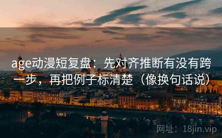 age动漫短复盘:先对齐推断有没有跨一步,再把例子标清楚(像换句话说) age动漫短复盘:先对齐推断有没有跨一步,再把例子标清楚(像换句话说)