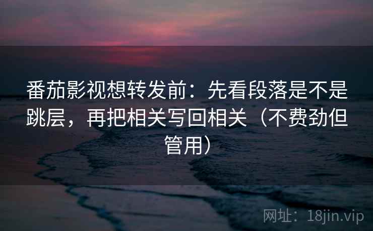 番茄影视想转发前:先看段落是不是跳层,再把相关写回相关(不费劲但管用) 番茄影视想转发前:先看段落是不是跳层,再把相关写回相关(不费劲但管用)