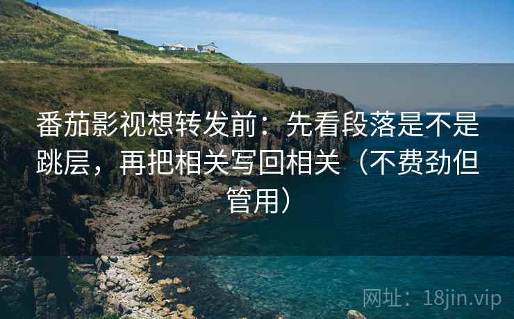 番茄影视想转发前:先看段落是不是跳层,再把相关写回相关(不费劲但管用) 番茄影视想转发前:先看段落是不是跳层,再把相关写回相关(不费劲但管用)