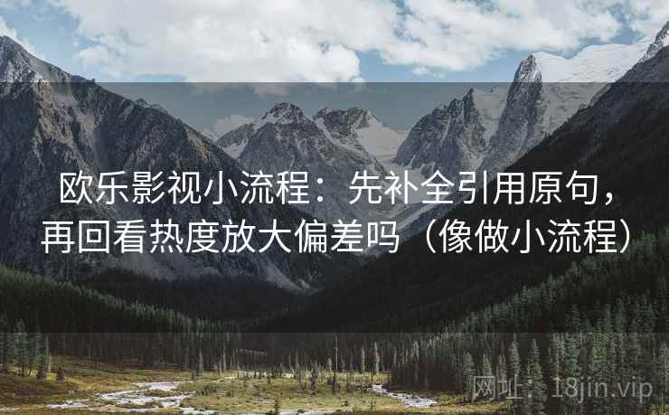 欧乐影视小流程:先补全引用原句,再回看热度放大偏差吗(像做小流程) 欧乐影视小流程:先补全引用原句,再回看热度放大偏差吗(像做小流程)