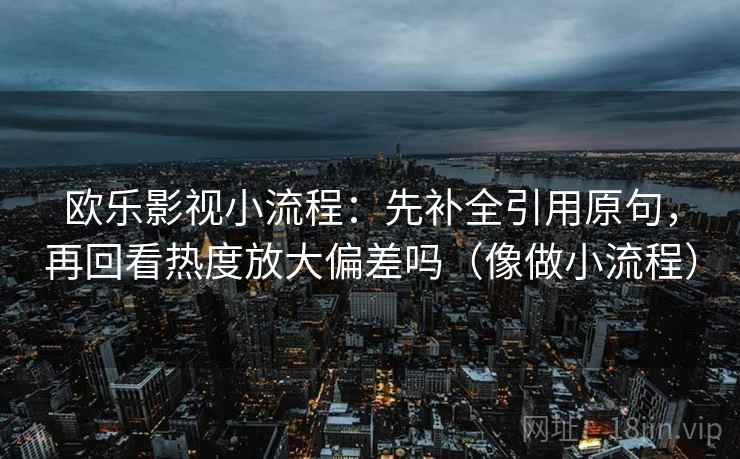 欧乐影视小流程:先补全引用原句,再回看热度放大偏差吗(像做小流程) 欧乐影视小流程:先补全引用原句,再回看热度放大偏差吗(像做小流程)