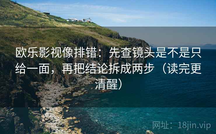 欧乐影视像排错:先查镜头是不是只给一面,再把结论拆成两步(读完更清醒) 欧乐影视像排错:先查镜头是不是只给一面,再把结论拆成两步(读完更清醒)