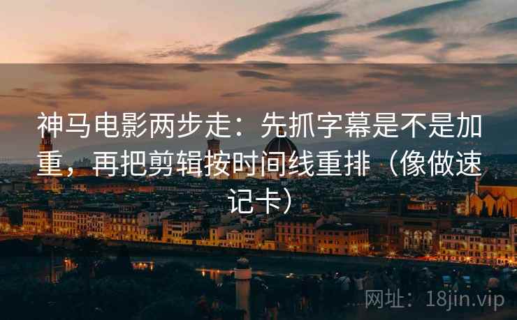 神马电影两步走:先抓字幕是不是加重,再把剪辑按时间线重排(像做速记卡) 神马电影两步走:先抓字幕是不是加重,再把剪辑按时间线重排(像做速记卡)