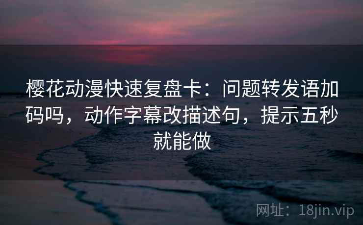 樱花动漫快速复盘卡:问题转发语加码吗,动作字幕改描述句,提示五秒就能做 樱花动漫快速复盘卡:问题转发语加码吗,动作字幕改描述句,提示五秒就能做