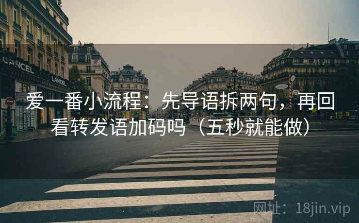 爱一番小流程:先导语拆两句,再回看转发语加码吗(五秒就能做) 爱一番小流程:先导语拆两句,再回看转发语加码吗(五秒就能做)